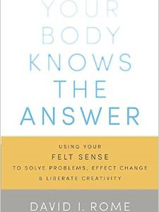 Your Body Knows the Answer: Using Your Felt Sense to Solve Problems, Effect Change, and Liberate Creativity