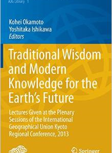 Traditional Wisdom and Modern Knowledge for the Earth S Future: Lectures Given at the Plenary Sessions of the International Geographical Union Kyoto Regional Conference, 2013